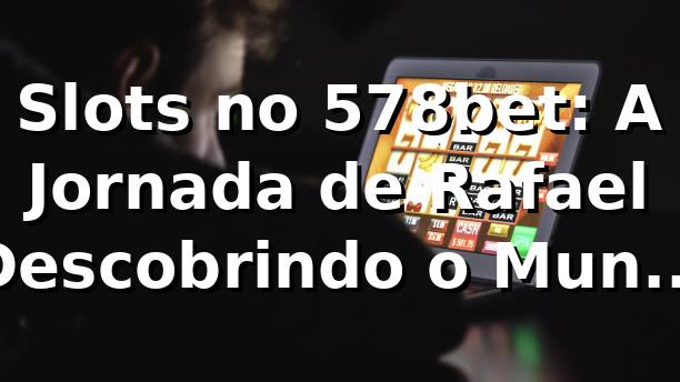 Slots no 578bet: A Jornada de Rafael Descobrindo o Mundo das Máquinas Caça-níqueis 🎰
